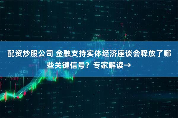 配资炒股公司 金融支持实体经济座谈会释放了哪些关键信号？专家解读→