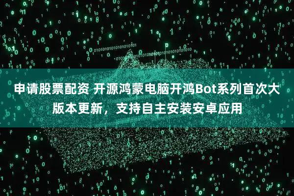 申请股票配资 开源鸿蒙电脑开鸿Bot系列首次大版本更新，支持自主安装安卓应用