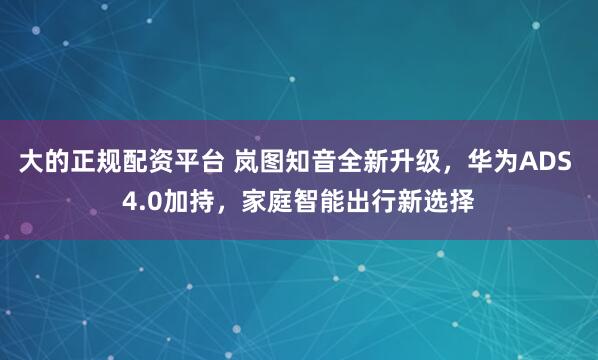 大的正规配资平台 岚图知音全新升级，华为ADS 4.0加持，家庭智能出行新选择