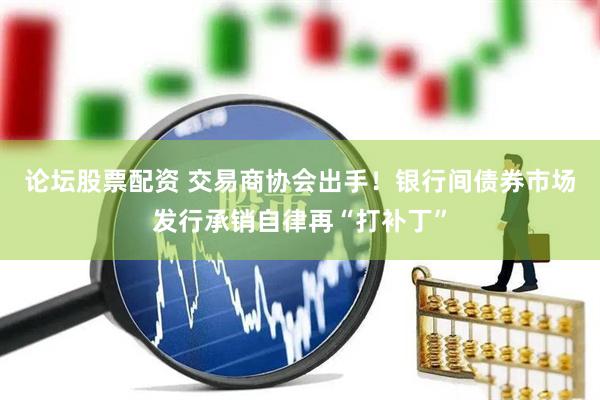 论坛股票配资 交易商协会出手！银行间债券市场发行承销自律再“打补丁”