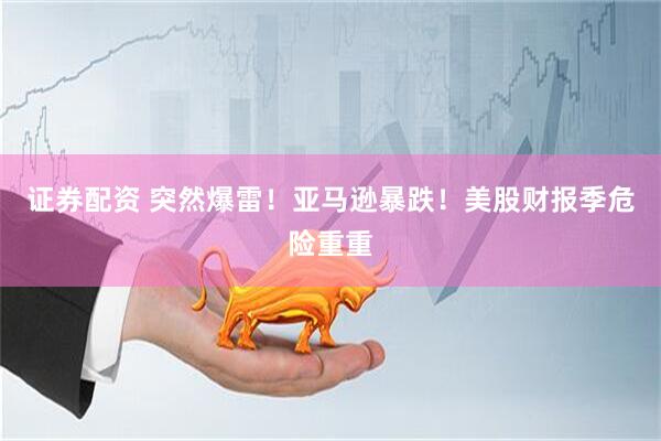 证券配资 突然爆雷！亚马逊暴跌！美股财报季危险重重