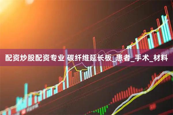 配资炒股配资专业 碳纤维延长板_患者_手术_材料