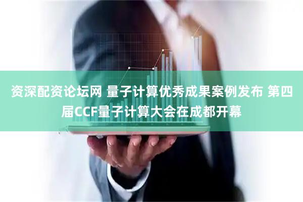 资深配资论坛网 量子计算优秀成果案例发布 第四届CCF量子计算大会在成都开幕