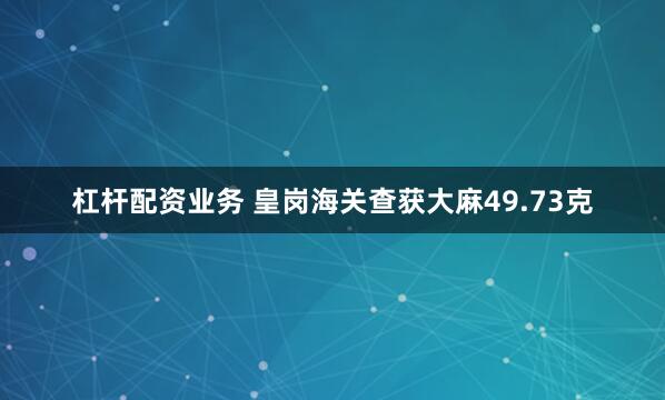 杠杆配资业务 皇岗海关查获大麻49.73克