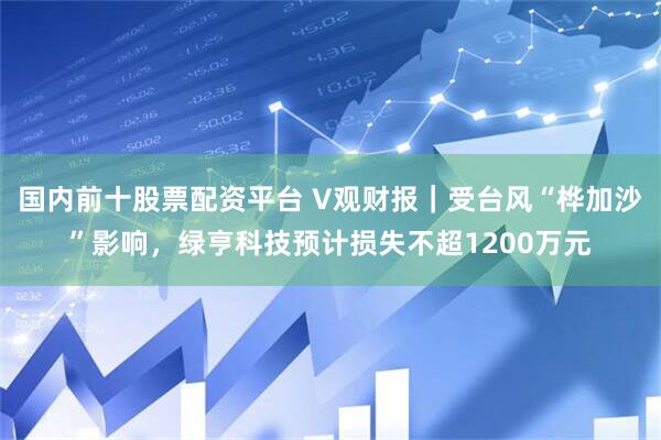 国内前十股票配资平台 V观财报｜受台风“桦加沙”影响，绿亨科技预计损失不超1200万元