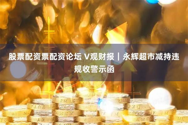 股票配资票配资论坛 V观财报｜永辉超市减持违规收警示函