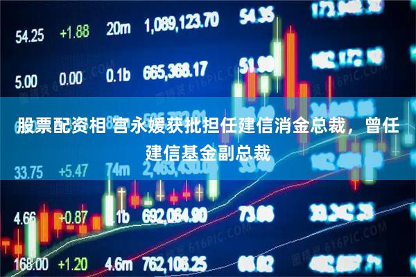 股票配资相 宫永媛获批担任建信消金总裁，曾任建信基金副总裁