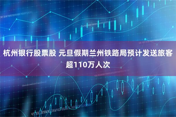 杭州银行股票股 元旦假期兰州铁路局预计发送旅客超110万人次