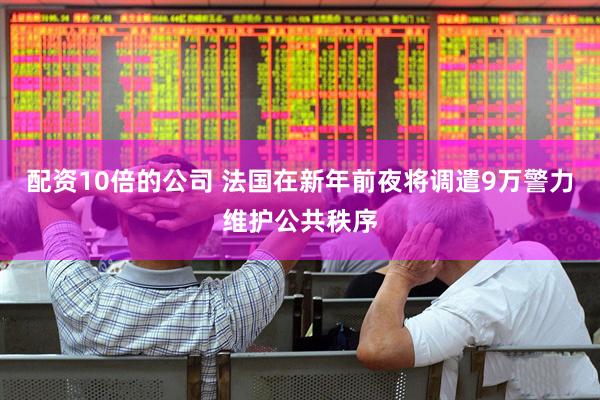 配资10倍的公司 法国在新年前夜将调遣9万警力维护公共秩序