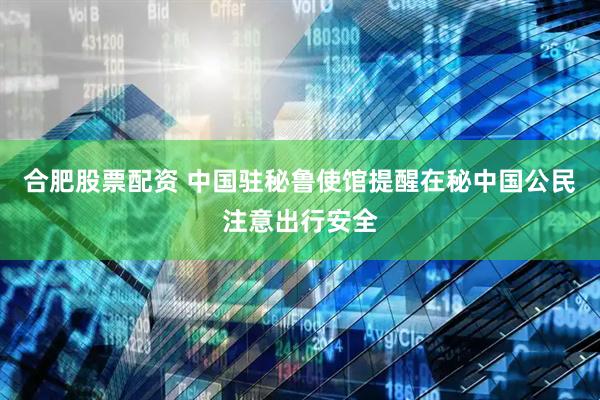 合肥股票配资 中国驻秘鲁使馆提醒在秘中国公民注意出行安全