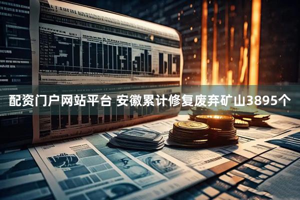 配资门户网站平台 安徽累计修复废弃矿山3895个