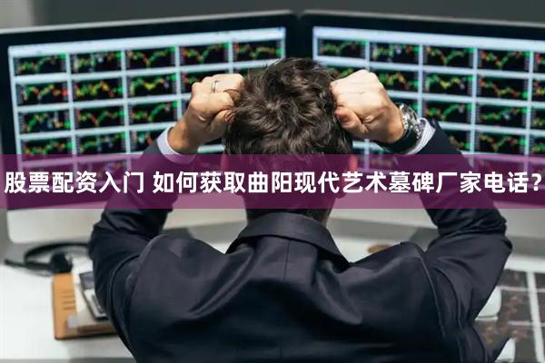 股票配资入门 如何获取曲阳现代艺术墓碑厂家电话？